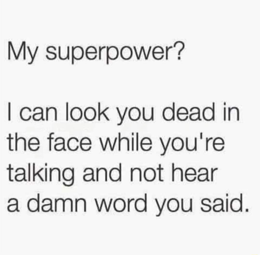 My superpower can look you dead in the face while youre talking and not hear a damn word you said