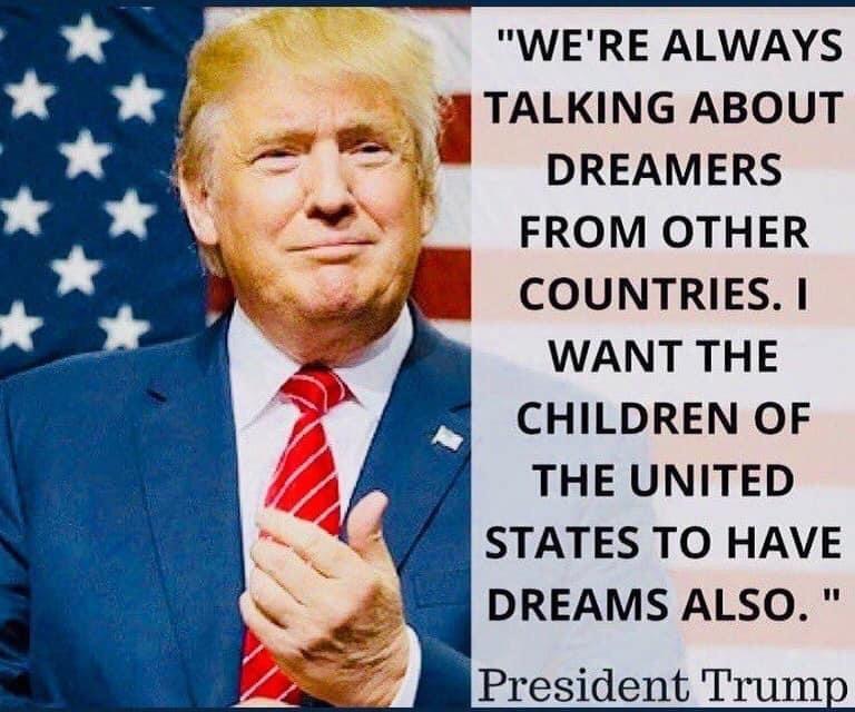 WERE ALWAYS TALKING ABOUT DREAMERS FROM OTHER COUNTRIES WANT THE CHILDREN OF THE UNITED STATES TO HAVE DREAMS ALSO President Trum