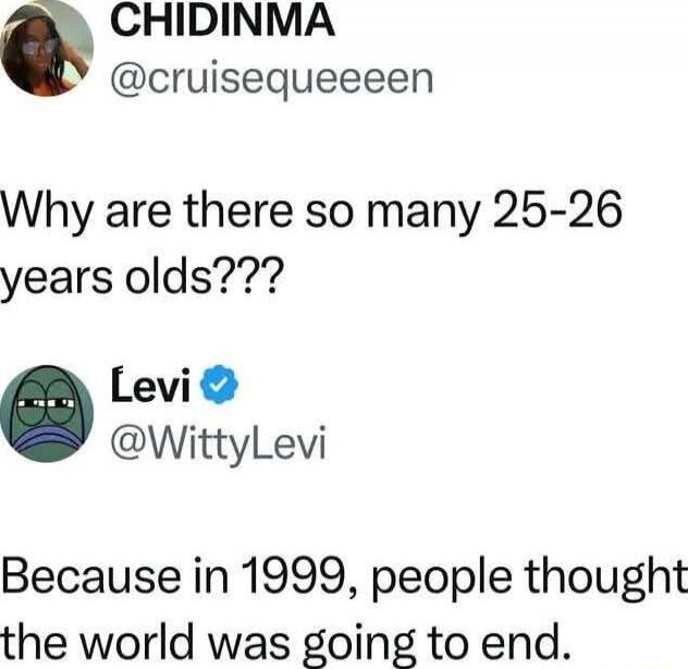 Why are there so many 25-26 years olds??? Because in 1999, people thought the world was going to end.