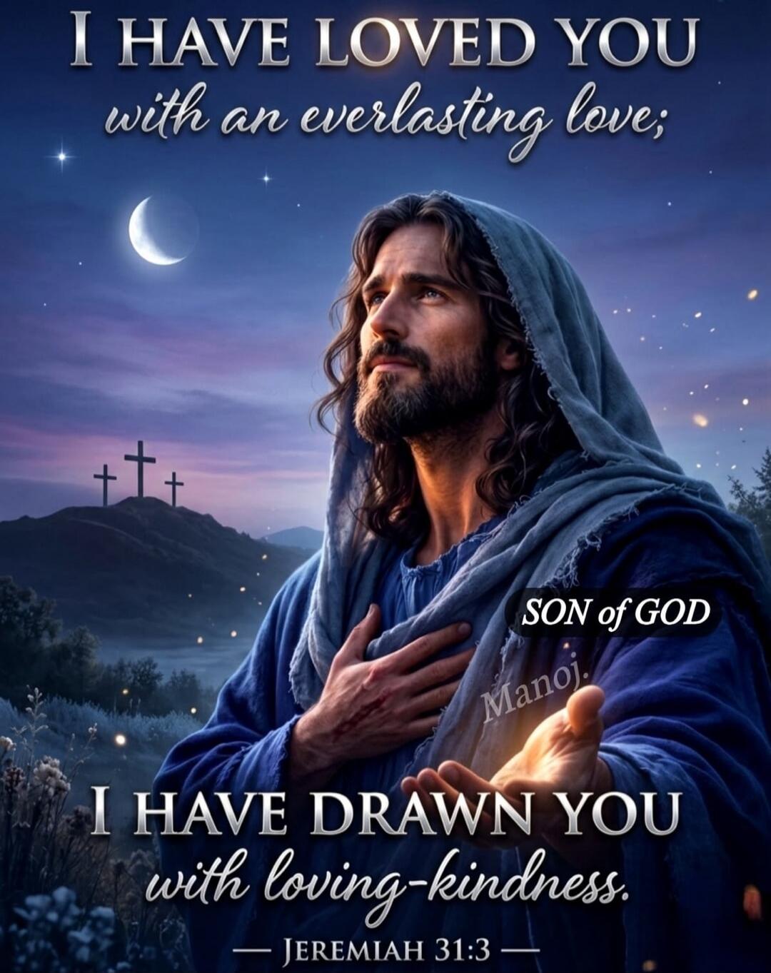 I HAVE LOVED YOU with an everlasting love; I HAVE DRAWN YOU with loving-kindness. JEREMIAH 31:3 SON of GOD Manoj.