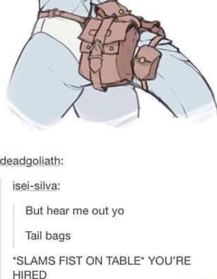 deadgoliath isei silva But hear me out yo Tail bags SLAMS FIST ON TABLE YOURE HIRED