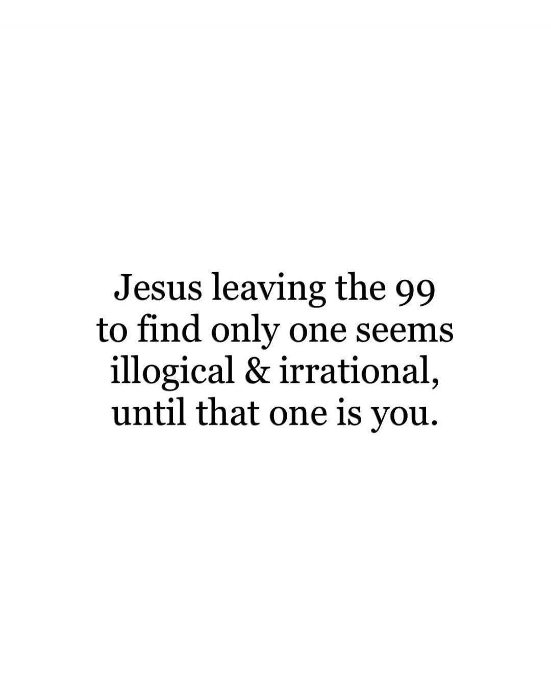 Jesus leaving the 99 to find only one seems illogical & irrational, until that one is you.