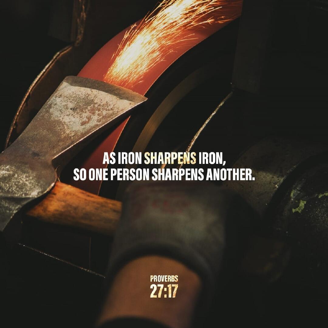 AS IRON SHARPENS IRON, SO ONE PERSON SHARPENS ANOTHER. PROVERBS 27:17
