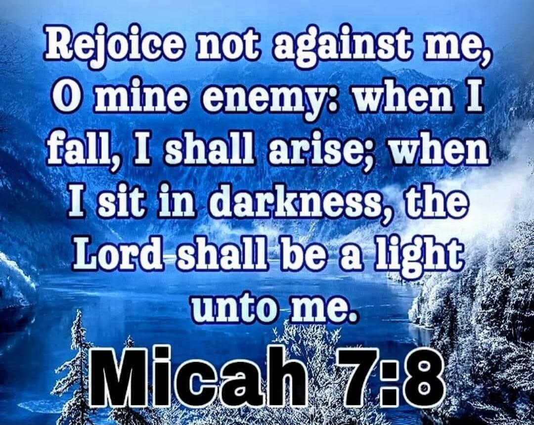 Rejoice not against me, O mine enemy: when I fall, I shall arise; when I sit in darkness, the Lord shall be a light unto me. Micah 7:8