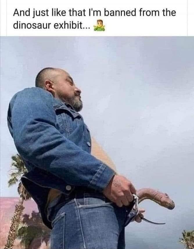 And just like that I'm banned from the dinosaur exhibit...