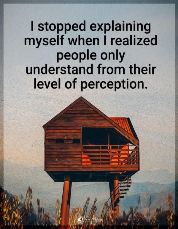 I stopped explaining myself when I realized people only understand from their level of perception.