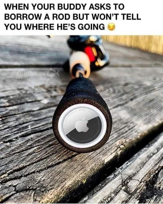 WHEN YOUR BUDDY ASKS TO BORROW A ROD BUT WONT TELL YOU WHERE HES GOING