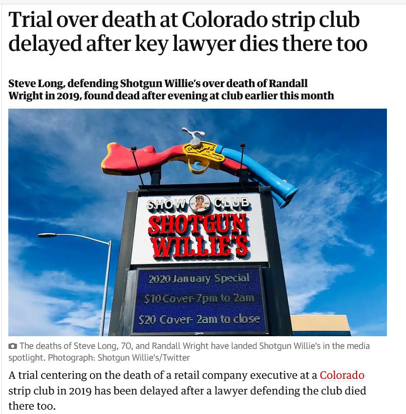 Trial over death at Colorado strip club delayed after key lawyer dies there too Steve Long defending Shotgun Willies over death of Randall Wrightin 2019 found dead after evening at club earlier this month y Atrial centering on the death of a retail company executive ata Colorado strip club in 2019 has been delayed after a lawyer defending the club died there too