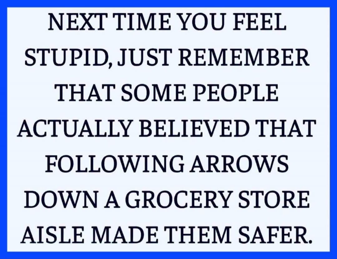 NEXT TIME YOU FEEL STUPID, JUST REMEMBER THAT SOME PEOPLE ACTUALLY BELIEVED THAT FOLLOWING ARROWS DOWN A GROCERY STORE AISLE MADE THEM SAFER.