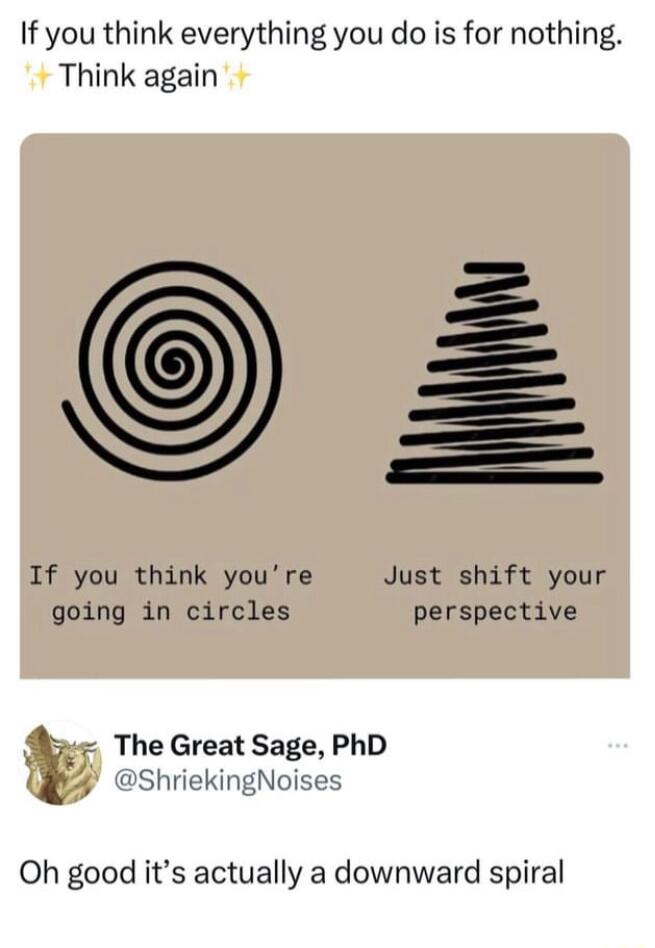 If you think everything you do is for nothing Think again If you think youre Just shift your going in circles perspective The Great Sage PhD i ShriekingNoises Oh good its actually a downward spiral