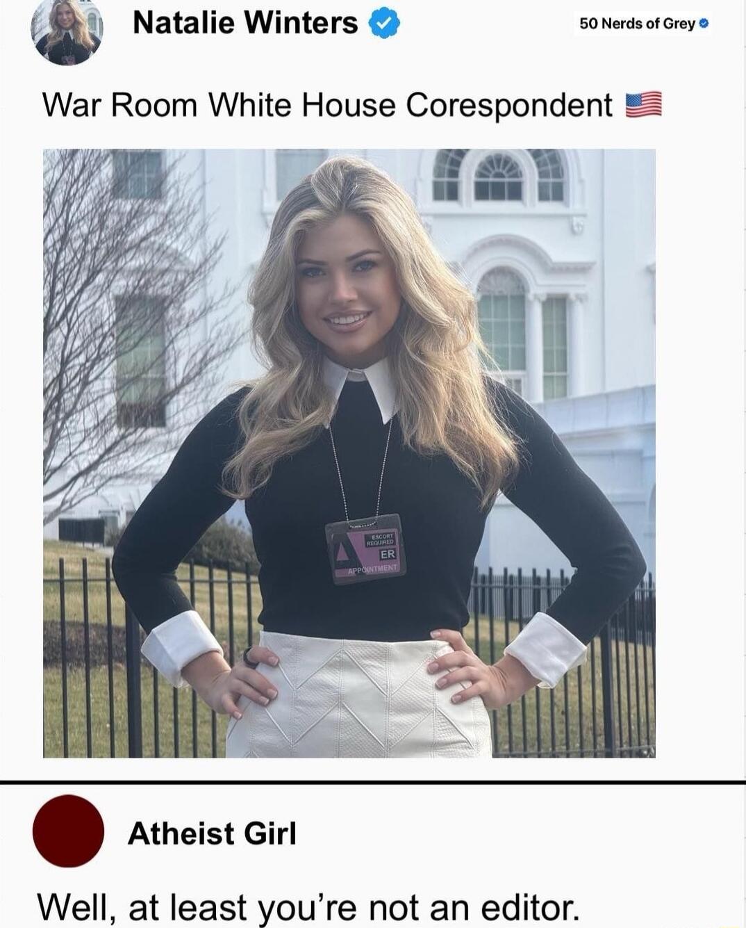 [redacted] War Room White House Correspondent 🇺🇸
Atheist Girl
Well, at least you're not an editor.