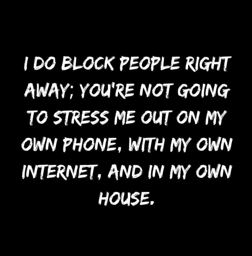 I DO BLOCK PEOPLE RIGHT AWAY; YOU'RE NOT GOING TO STRESS ME OUT ON MY OWN PHONE, WITH MY OWN INTERNET, AND IN MY OWN HOUSE.