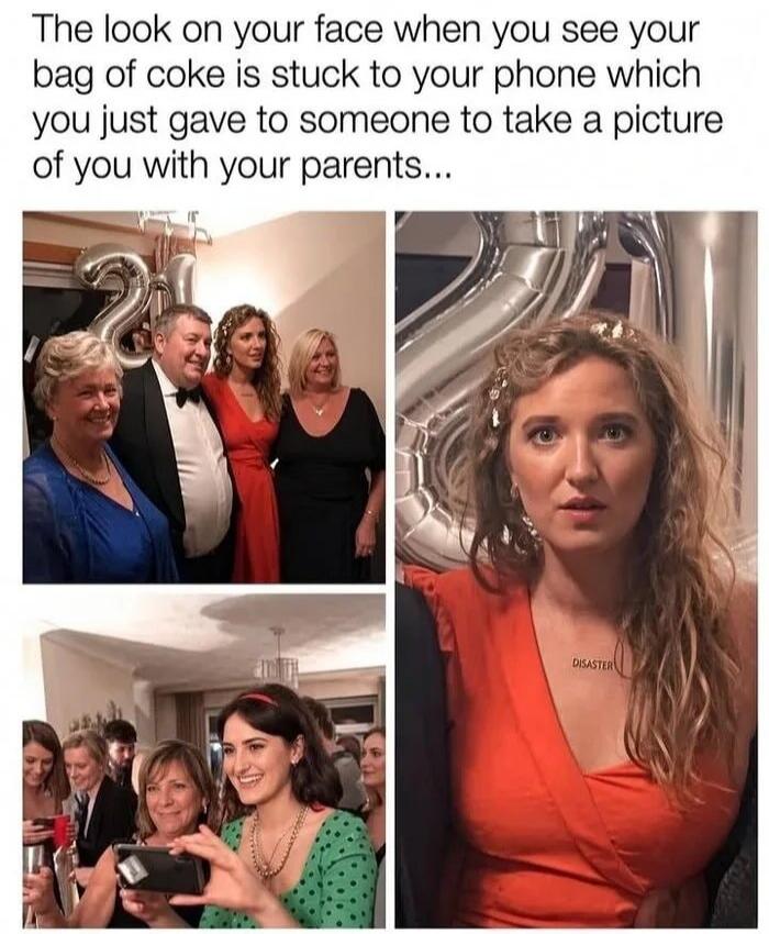 The look on your face when you see your bag of coke is stuck to your phone which you just gave to someone to take a picture of you with your parents... DISASTER
