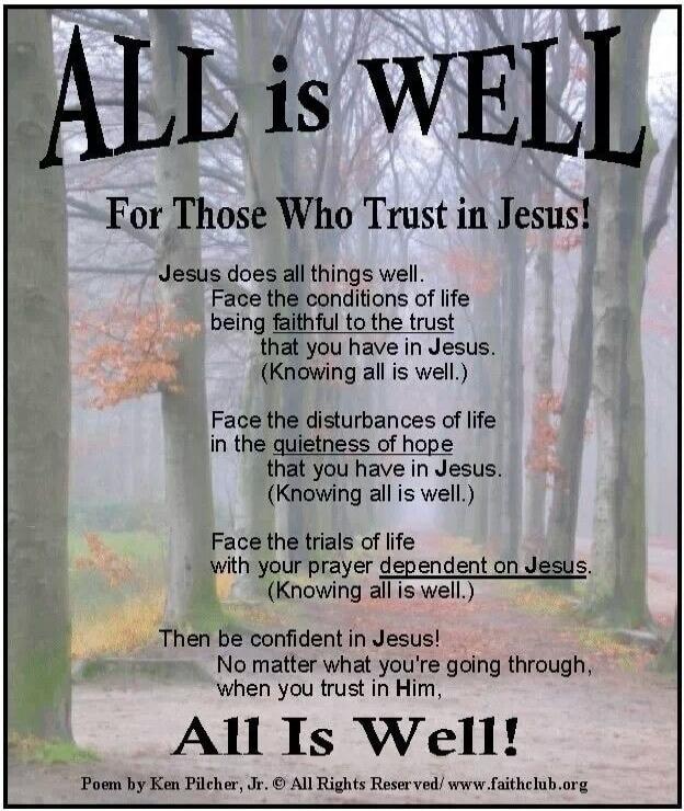 ALL is WELL For Those Who Trust in Jesus! Jesus does all things well. Face the conditions of life being faithful to the trust that you have in Jesus. (Knowing all is well.) Face the disturbances of life in the quietness of hope that you have in Jesus. (Knowing all is well.) Face the trials of life with your prayer dependent on Jesus. (Knowing all i