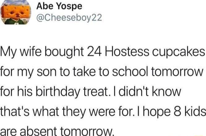 Abe Yospe Cheeseboy22 My wife bought 24 Hostess cupcakes for my son to take to school tomorrow for his birthday treat didnt know thats what they were for hope 8 kids are absent tomorrow