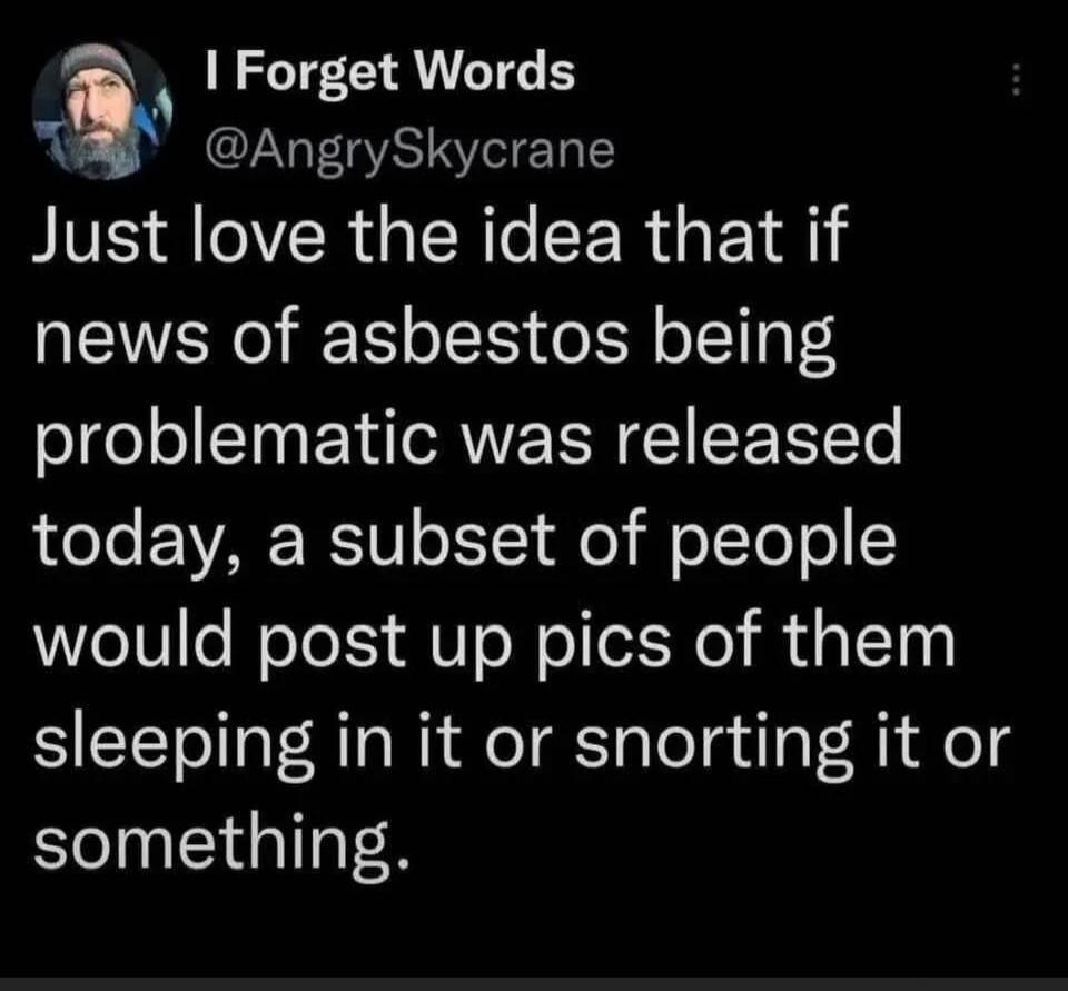 Just love the idea that if news of asbestos being problematic was released today, a subset of people would post up pics of them sleeping in it or snorting it or something.