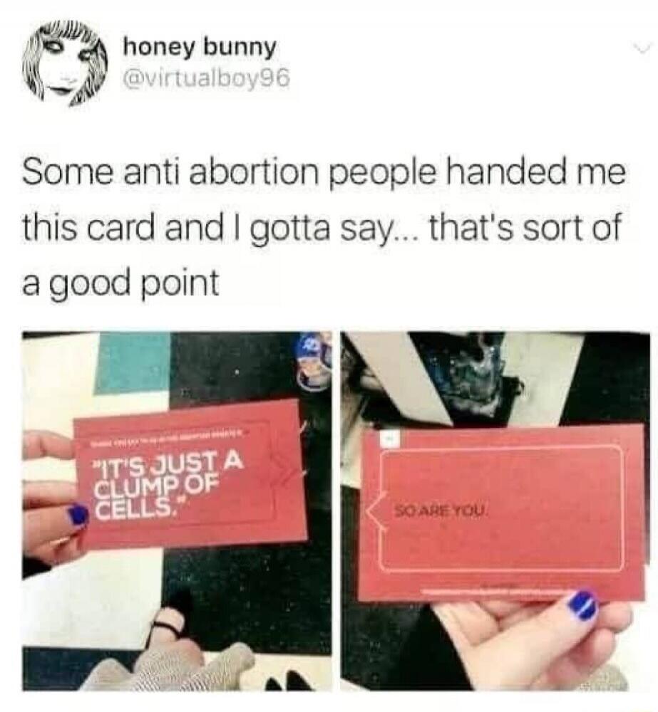 honey bunny @virtualboy96 Some anti abortion people handed me this card and I gotta say... that's sort of a good point. IT'S JUST A CLUMP OF CELLS. SO ARE YOU.