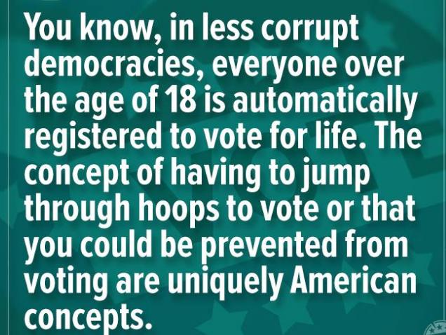 You know in less corrupt democracies everyone over the age of 18 is automatically COINE RO CROTN A concept of having to jump through hoops to vote or that you could be prevented from voting are uniquely American o 1 8