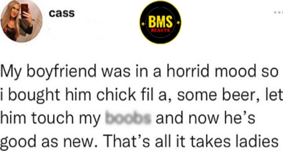 0 My boyfriend was in a horrid mood so i bought him chick fil a some beer let him touch my beots and now hes good as new Thats all it takes ladies