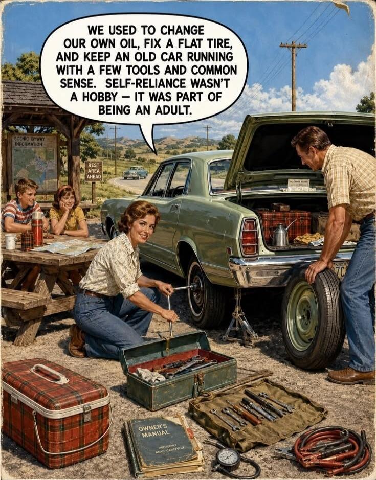WE USED TO CHANGE OUR OWN OIL, FIX A FLAT TIRE, AND KEEP AN OLD CAR RUNNING WITH A FEW TOOLS AND COMMON SENSE. SELF-RELIANCE WASN'T A HOBBY - IT WAS PART OF BEING AN ADULT.