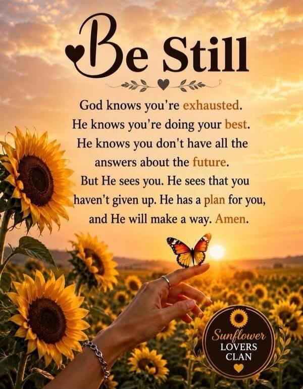 Be Still God knows you're exhausted. He knows you're doing your best. He knows you don't have all the answers about the future. But He sees you. He sees that you haven't given up. He has a plan for you, and He will make a way. Amen. Sunflower Lovers Clan