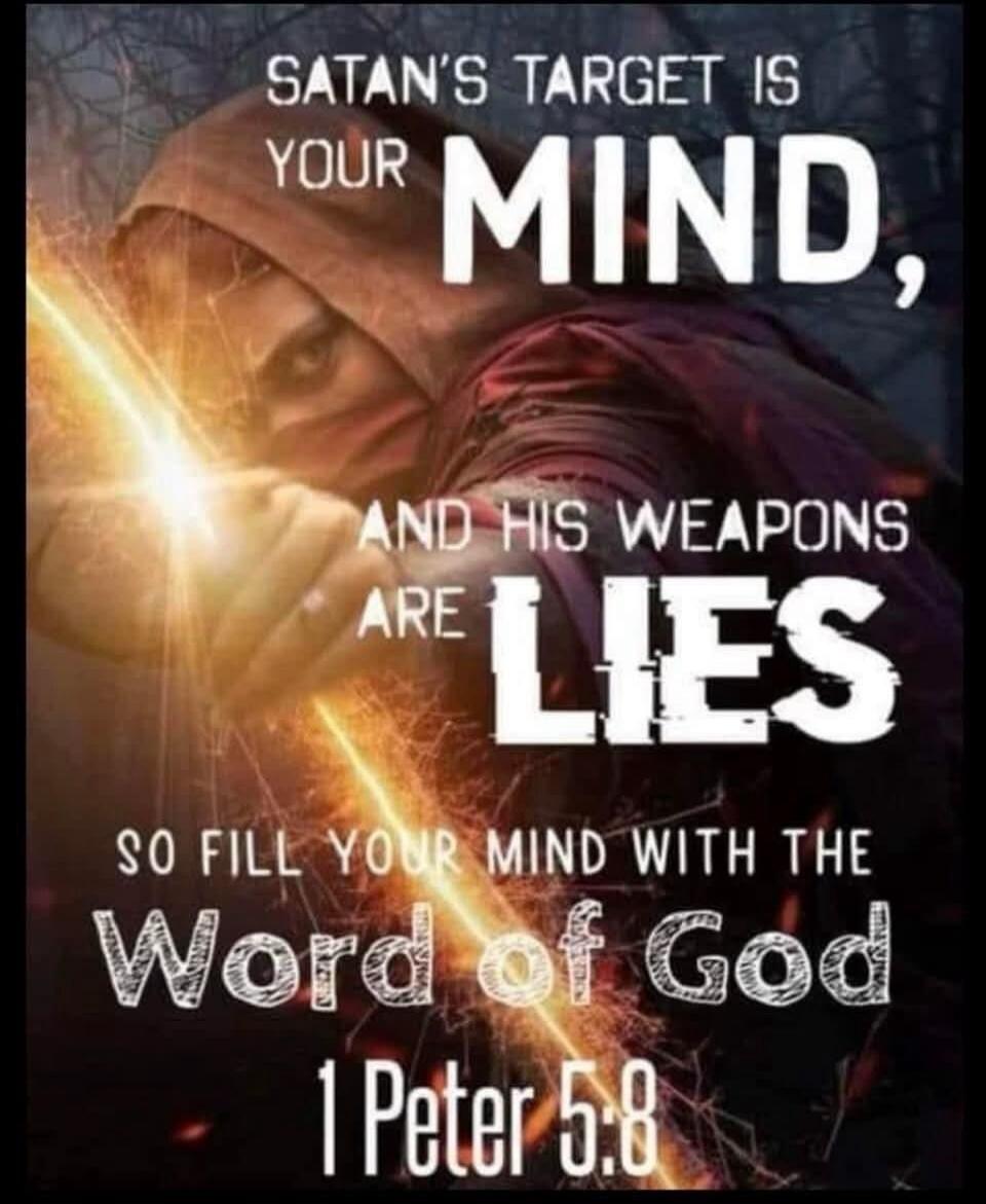 SATAN'S TARGET IS YOUR MIND, AND HIS WEAPONS ARE LIES SO FILL YOUR MIND WITH THE Word of God 1 Peter 5:8