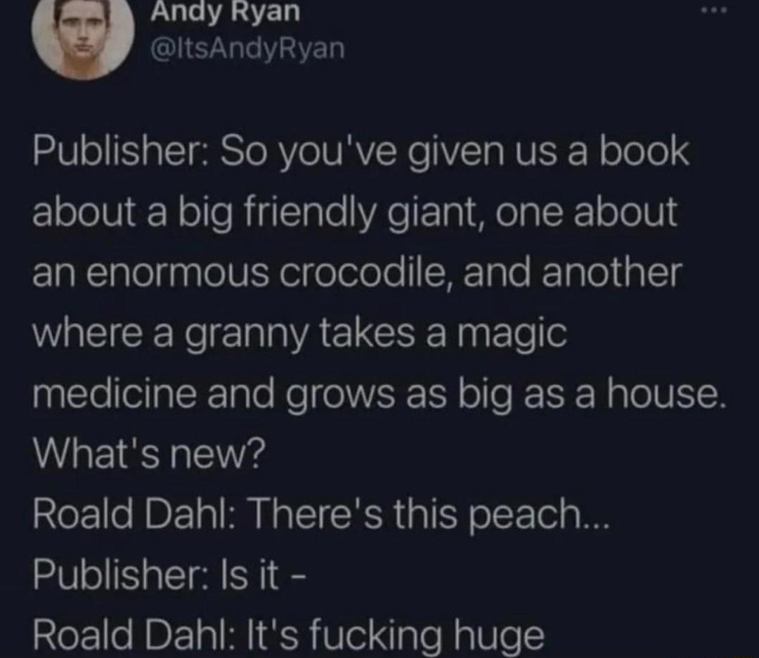 U Andy Ryan ItsAndyRyan Publisher So youve given us a book about a big friendly giant one about ELElelpleliYol elelele HTyle ReTalol iglclg RN A CLCSE R Ele leeilaTTale Ko e VER Y olle JE RN pTo V1IN Whats new Roald Dahl Theres this peach Publisher Is it Roald Dahl Its fucking huge