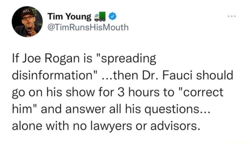 Tim Young l TimRunsHisMouth If Joe Rogan is spreading disinformation then Dr Fauci should go on his show for 3 hours to correct him and answer all his questions alone with no lawyers or advisors