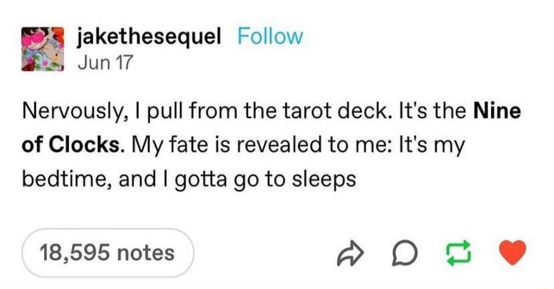 jakethesequel Follow Jun 17 Nervously pull from the tarot deck Its the Nine of Clocks My fate is revealed to me Its my bedtime and gotta go to sleeps 18595 notes Do e