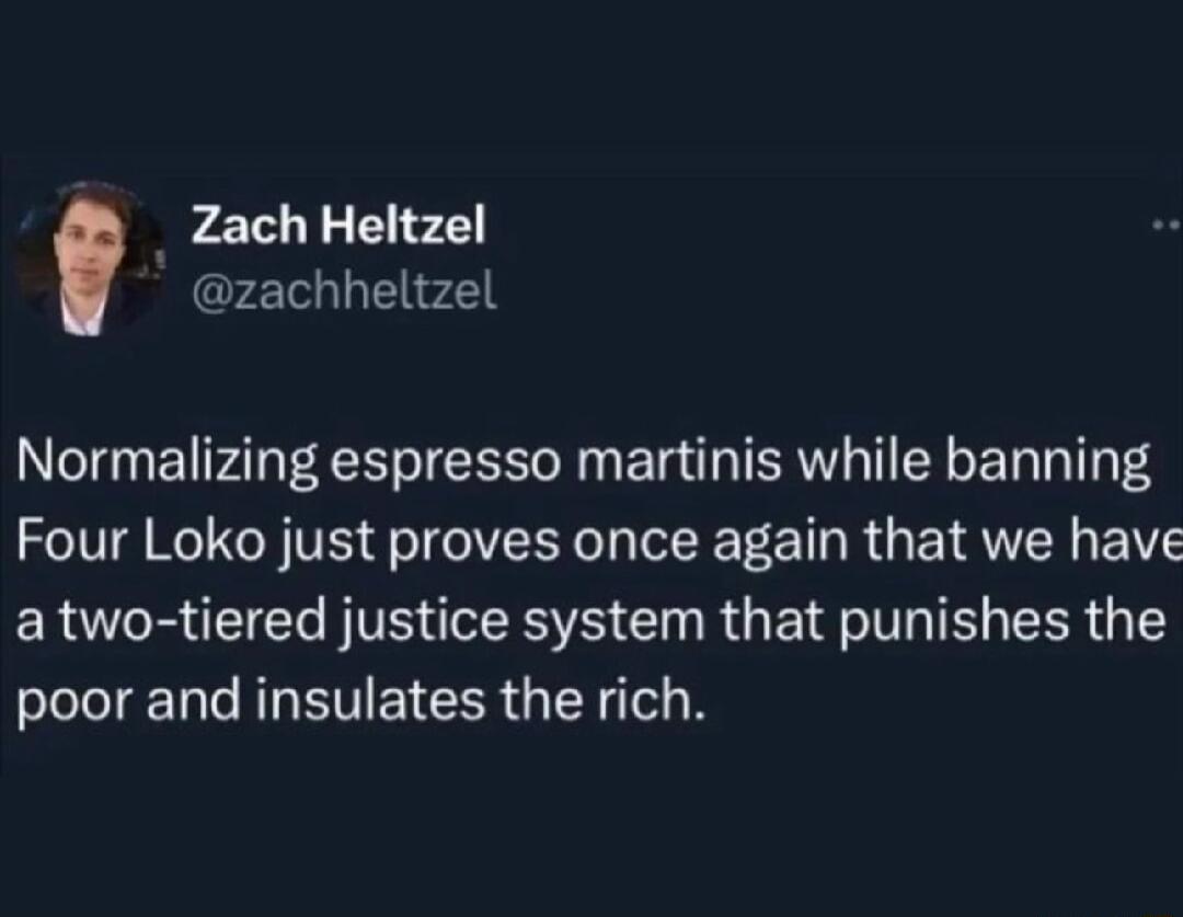 Zach Heltzel ZEE 2 Normalizing espresso martinis while banning Four Loko just proves once again that we have atwo tiered justice system that punishes the poor and insulates the rich