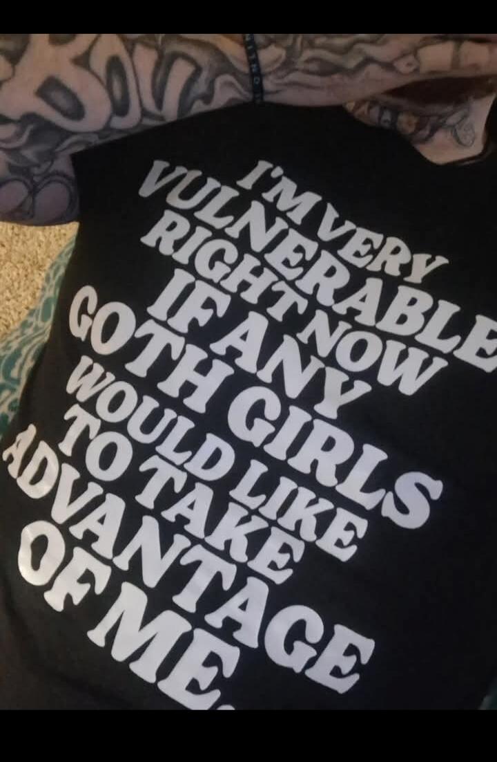 I'M VERY VULNERABLE RIGHT NOW IF ANY GOTH GIRLS WOULD LIKE TO TAKE ADVANTAGE OF ME.