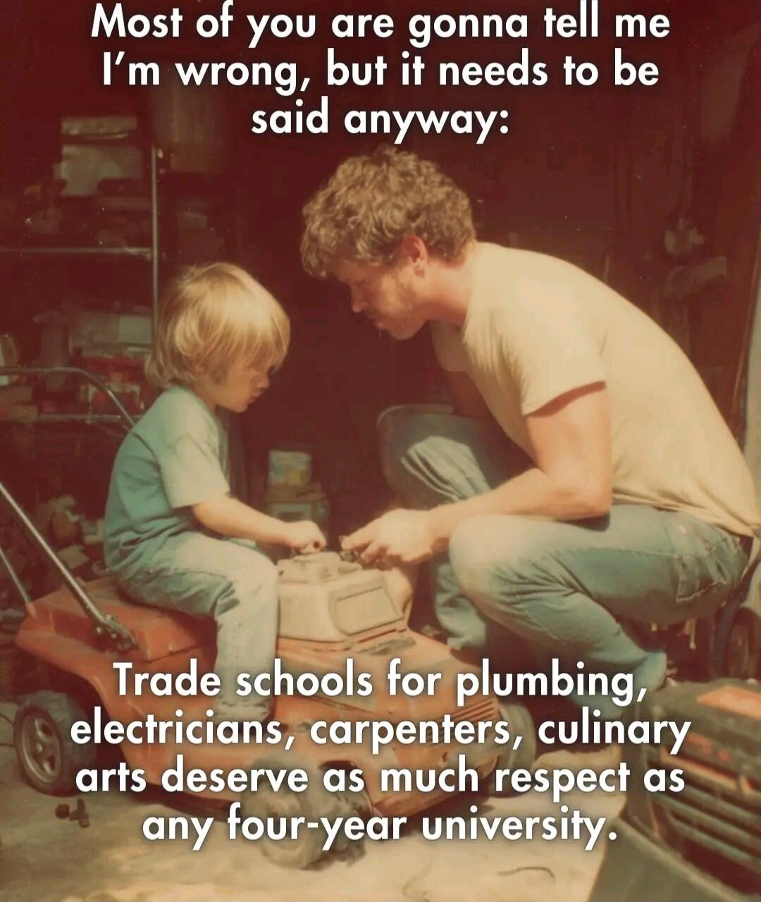 Most of you are gonna tell me I’m wrong, but it needs to be said anyway: Trade schools for plumbing, electricians, carpenters, culinary arts deserve as much respect as any four-year university.