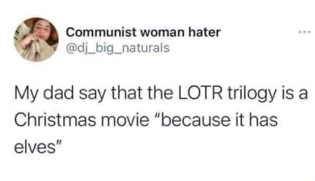 Communist woman hater dj_big_naturals My dad say that the LOTR trilogy is a Christmas movie because it has elves