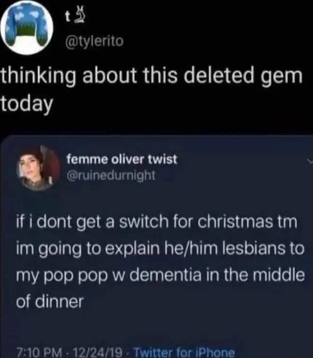 t4 tylerito thinking about this deleted gem today femme oliver twist y ruinedurnight if i dont get a switch for christmas tm im going to explain hehim lesbians to my pop pop w dementia in the middle of dinner 710 PM 122419 Twitter for iIPhone