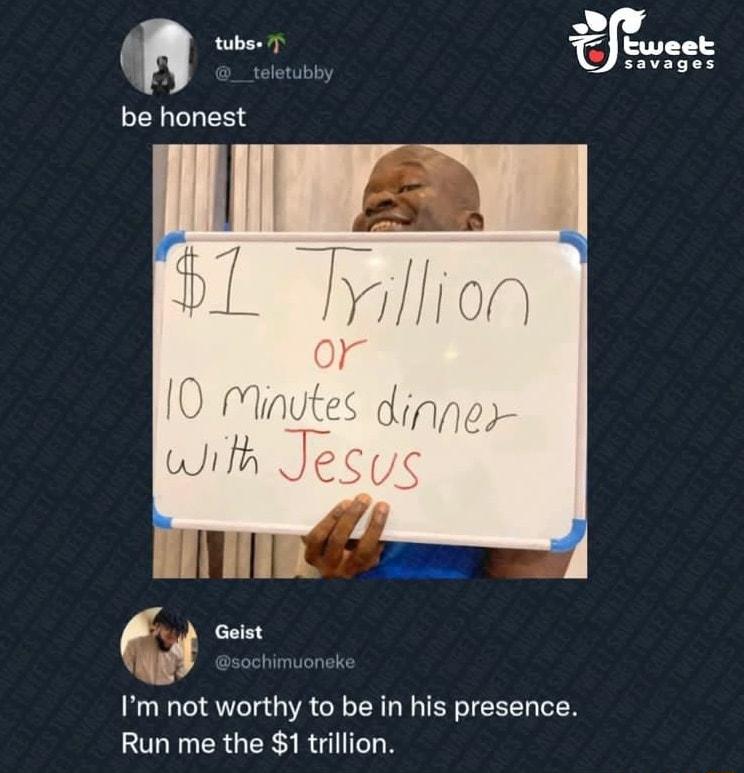 fn wer be honest g 7y Himuonsk Im not worthy to be in his presence Run me the 1 trillion