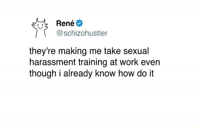 they're making me take sexual harassment training at work even though i already know how do it