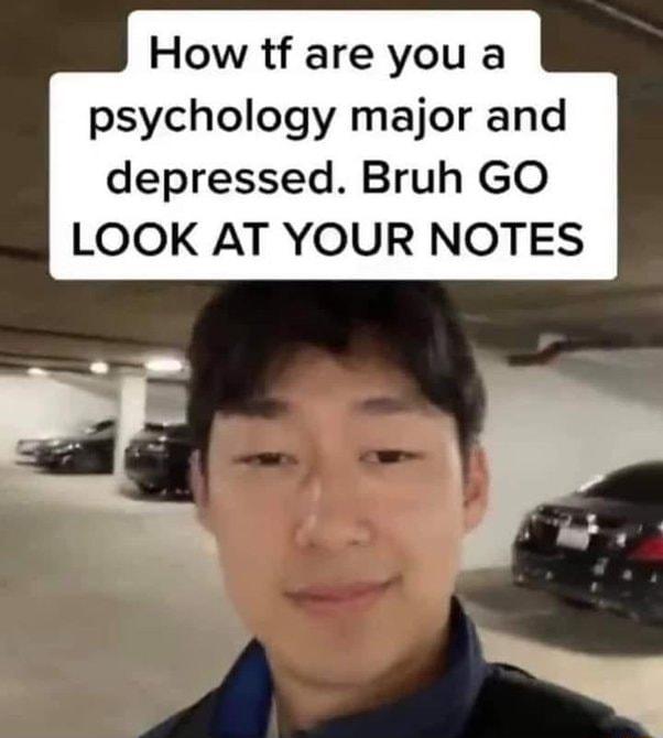 How tf are you a psychology major and depressed Bruh GO LOOK AT YOUR NOTES