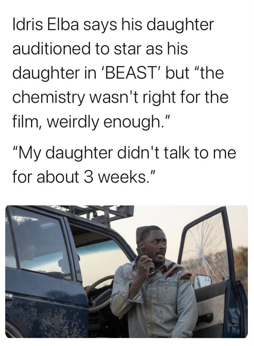 dris Elba says his daughter auditioned to star as his daughter in BEAST but the chemistry wasnt right for the film weirdly enough My daughter didnt talk to me for about 3 weeks