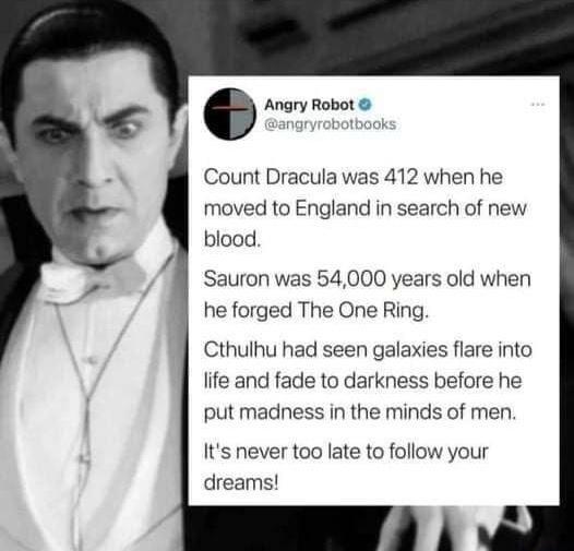 Angry Robot Count Dracula was 412 when he moved to England in search of new blood Sauron was 54000 years old when he forged The One Ring Cthulhu had seen galaxies flare into life and fade to darkness before he put madness in the minds of men Its never too late to follow your dreams