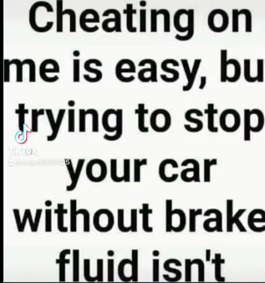 Cheating on me is easy, but trying to stop your car without brake fluid isn't