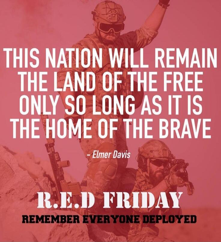 THIS NATION WILL REMAIN THE LAND OF THE FREE ONLY SO LONG AS IT IS THE HOME OF THE BRAVE - Elmer Davis
R.E.D FRIDAY
REMEMBER EVERYONE DEPLOYED