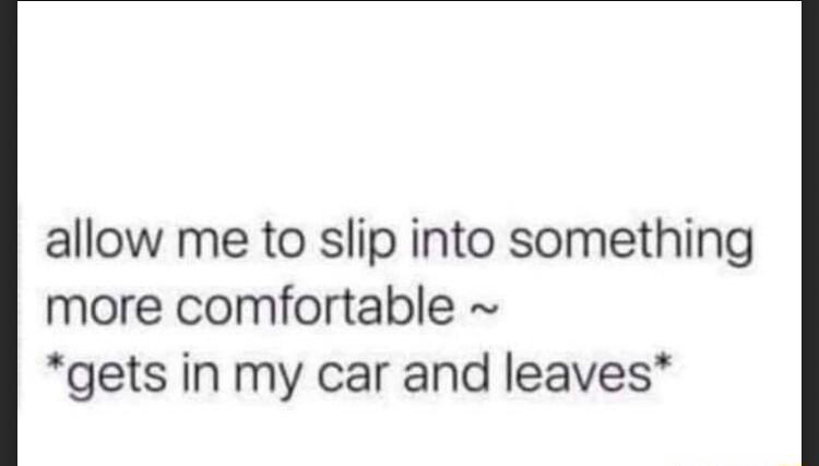 allow me to slip into something more comfortable gets in my car and leaves