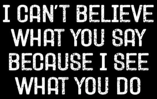 I CAN'T BELIEVE WHAT YOU SAY BECAUSE I SEE WHAT YOU DO