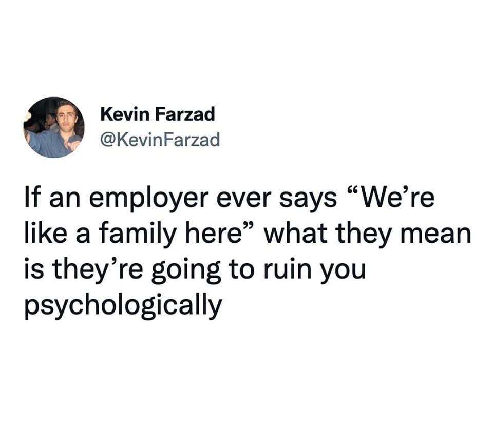 Kevin Farzad KevinFarzad If an employer ever says Were like a family here what they mean is theyre going to ruin you psychologically