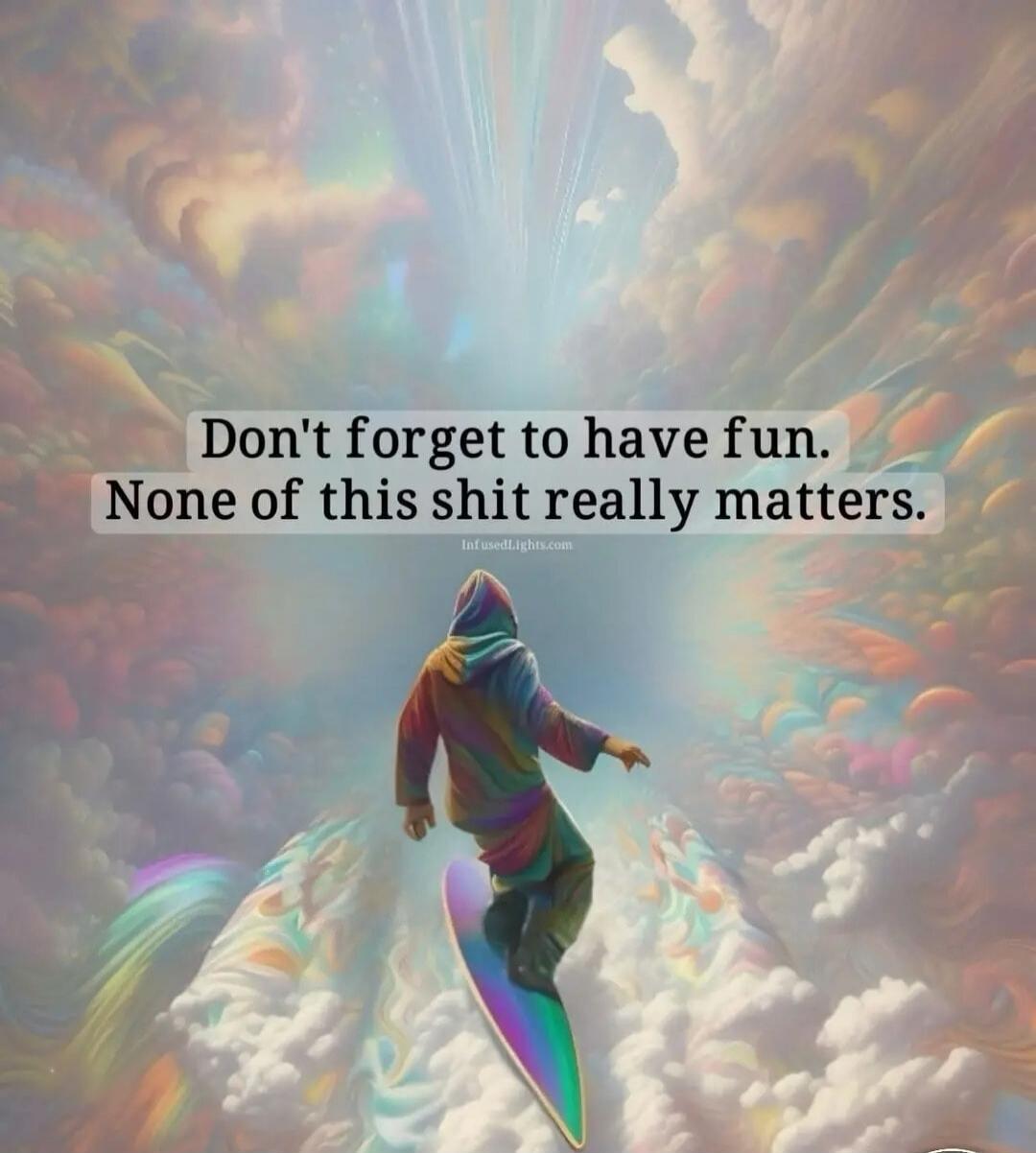 Don't forget to have fun. None of this shit really matters.
