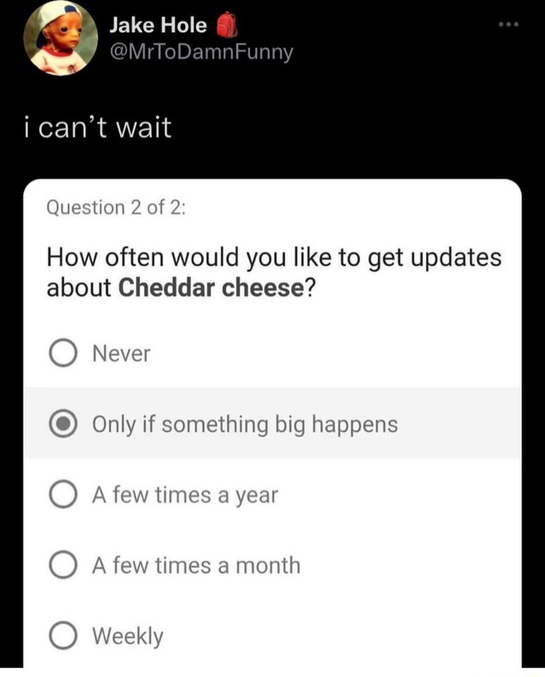 Jake Hole i cant wait How often would you like to get updates about Cheddar cheese O Never Only if something big happens