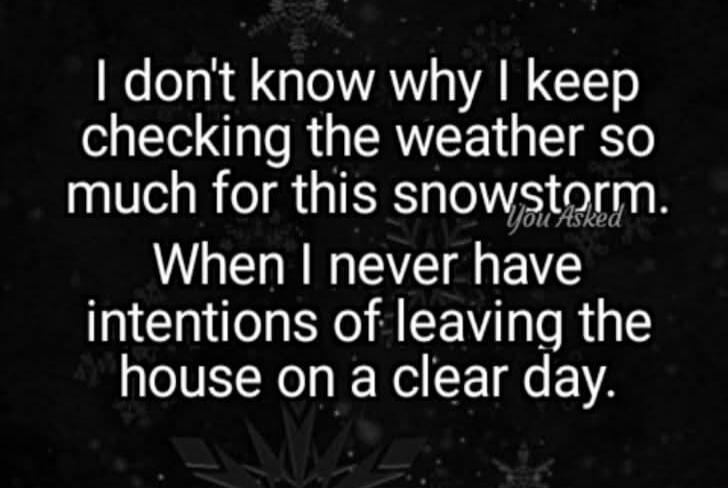 I don't know why I keep checking the weather so much for this snowstorm. When I never have intentions of leaving the house on a clear day.