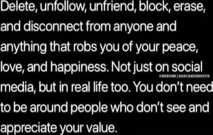 Delete, unfollow, unfriend, block, erase, and disconnect from anyone and anything that robs you of your peace, love, and happiness. Not just on social media, but in real life too. You don’t need to be around people who don’t see and appreciate your value.