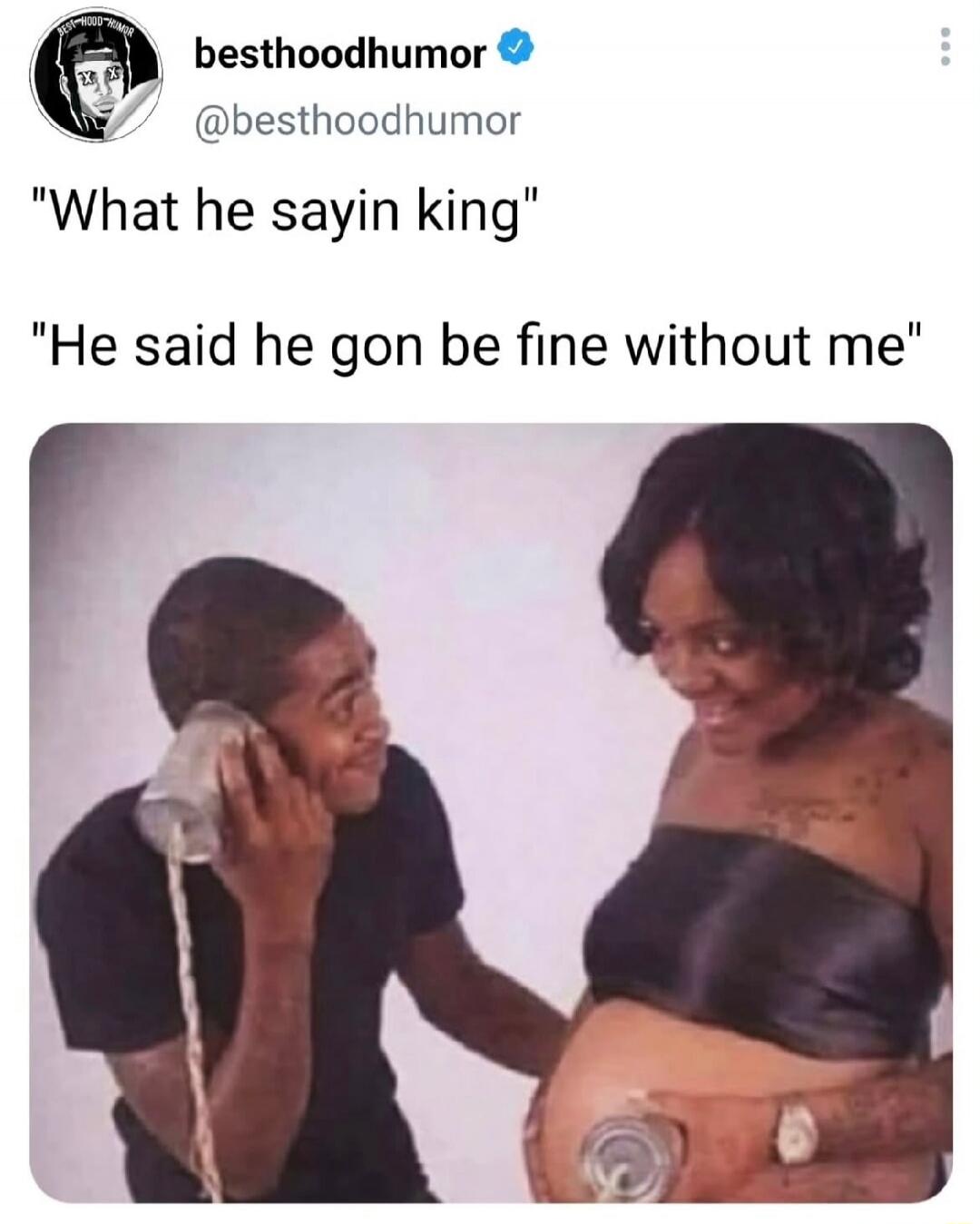 What he sayin king He said he gon be fine without me