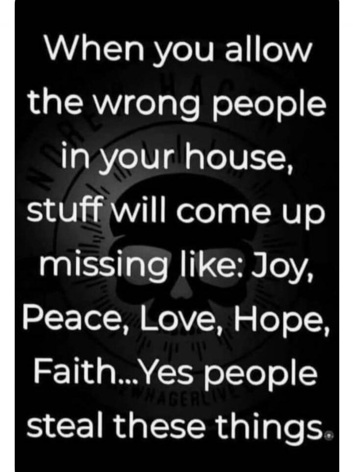 When you allow the wrong people in your house, stuff will come up missing like: Joy, Peace, Love, Hope, Faith...Yes people steal these things.